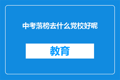 中考落榜去什么党校好呢(落榜生选择党校：哪所更适合你？)