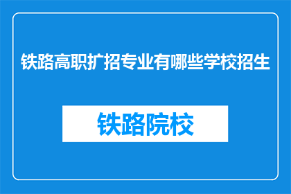 铁路高职扩招专业有哪些学校招生(哪些铁路高职院校正在招生扩招专业？)