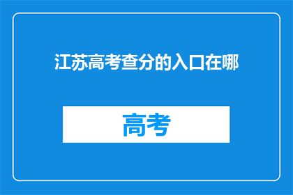 江苏高考查分的入口在哪(江苏高考分数查询入口何方？)