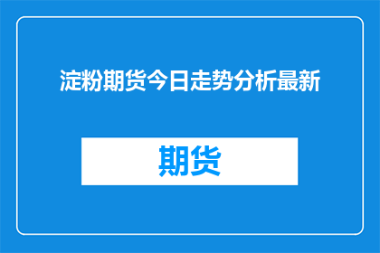 淀粉期货今日走势分析最新(淀粉期货今日走势分析最新：市场动态如何？)