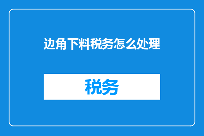 边角下料税务怎么处理(边角下料税务处理疑问：如何妥善解决税务问题？)