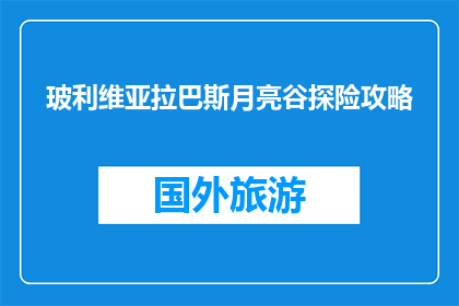 玻利维亚拉巴斯月亮谷探险攻略(玻利维亚拉巴斯月亮谷探险攻略，你准备好探索了吗？)