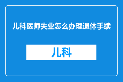 儿科医师失业怎么办理退休手续(儿科医师失业后如何办理退休手续？)