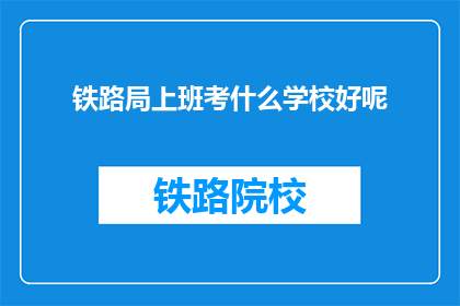 铁路局上班考什么学校好呢(铁路局工作，理想学校是何方？)