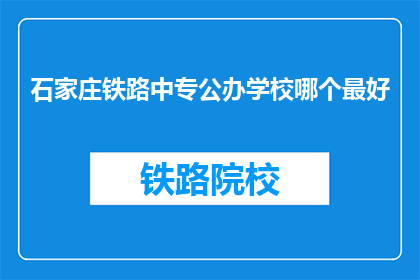 石家庄铁路中专公办学校哪个最好(石家庄铁路中专公办学校中，哪个最好？)