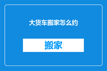 大货车搬家怎么约(如何预约大货车搬家服务？)