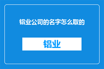 铝业公司的名字怎么取的(铝业公司名称的灵感来源是什么？)