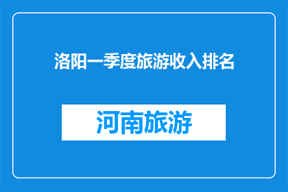 洛阳一季度旅游收入排名(洛阳一季度旅游收入排名，谁是榜首？)