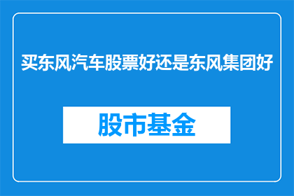 买东风汽车股票好还是东风集团好(投资东风汽车股票还是东风集团？哪个更值得？)