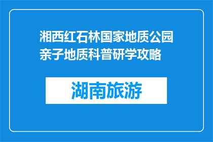 湘西红石林国家地质公园亲子地质科普研学攻略(湘西红石林国家地质公园：亲子研学，探索地质奥秘吗？)