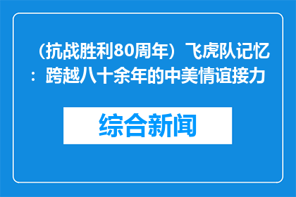 （抗战胜利80周年）飞虎队记忆：跨越八十余年的中美情谊接力