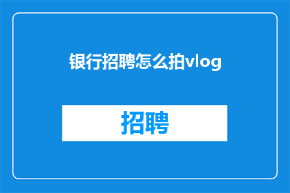 银行招聘怎么拍vlog(如何制作银行招聘的Vlog视频？)