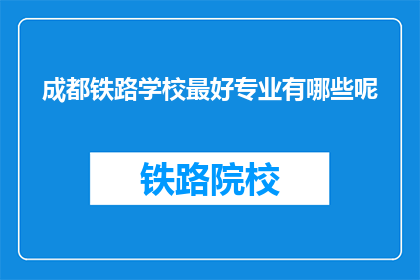 成都铁路学校最好专业有哪些呢(成都铁路学校哪些专业最受欢迎？)