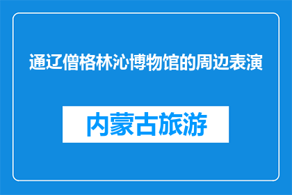 通辽僧格林沁博物馆的周边表演(通辽僧格林沁博物馆周边有哪些表演活动？)