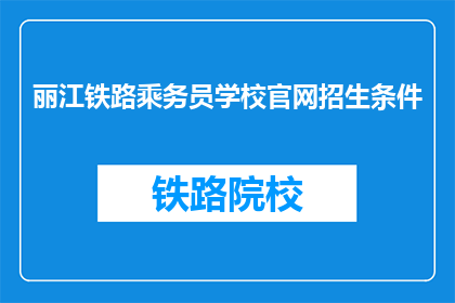 丽江铁路乘务员学校官网招生条件(您是否满足丽江铁路乘务员学校招生条件？)