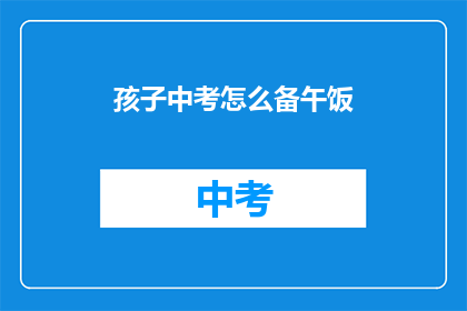 孩子中考怎么备午饭(如何为孩子准备中考午餐？)