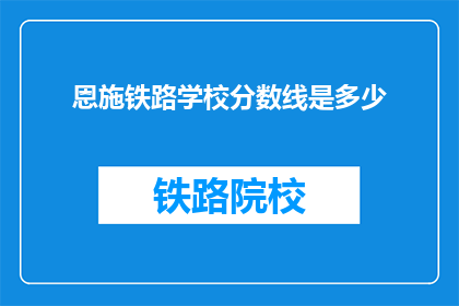 恩施铁路学校分数线是多少(恩施铁路学校录取分数线是多少？)