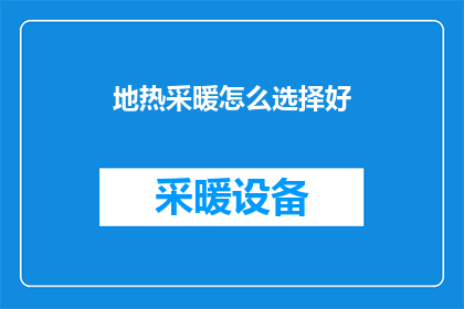 地热采暖怎么选择好(如何挑选适合的地热采暖系统？)