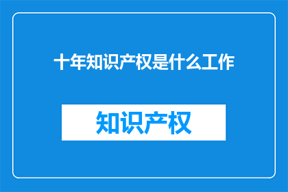 十年知识产权是什么工作(十年知识产权是什么工作？)