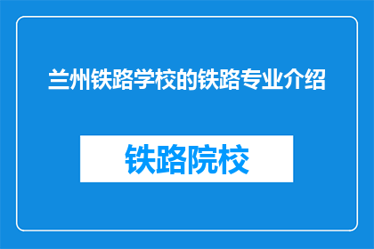 兰州铁路学校的铁路专业介绍(兰州铁路学校：铁路专业，你了解多少？)