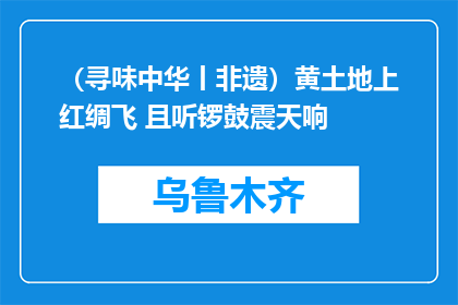 （寻味中华丨非遗）黄土地上红绸飞 且听锣鼓震天响