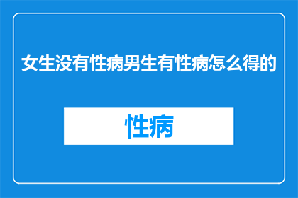 女生没有性病男生有性病怎么得的(女生未患性病，男生却染上性病，原因何在？)
