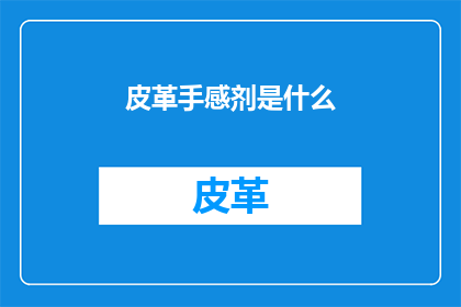 皮革手感剂是什么(皮革手感剂是什么？)