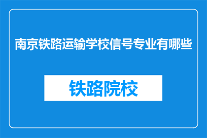 南京铁路运输学校信号专业有哪些(南京铁路运输学校信号专业有哪些？)