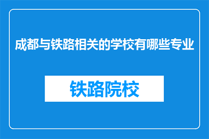 成都与铁路相关的学校有哪些专业(成都有哪些铁路相关专业的学校？)
