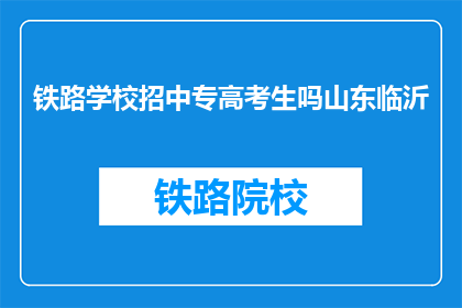 铁路学校招中专高考生吗山东临沂(山东临沂铁路学校是否招收中专高考生？)