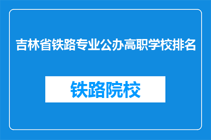 吉林省铁路专业公办高职学校排名(吉林省铁路专业公办高职学校排名如何？)