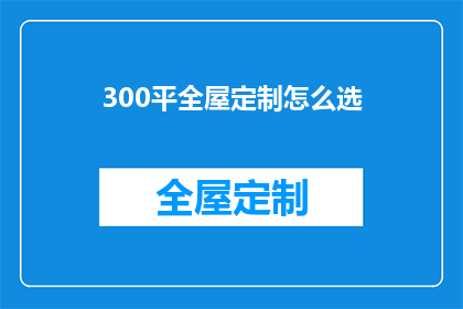 300平全屋定制怎么选(如何挑选300平米全屋定制？)