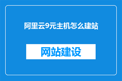 阿里云9元主机怎么建站(如何用阿里云9元主机搭建网站？)