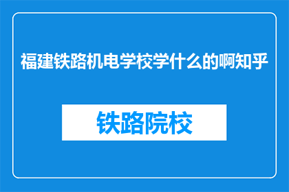 福建铁路机电学校学什么的啊知乎(福建铁路机电学校学什么？知乎上有人知道吗？)