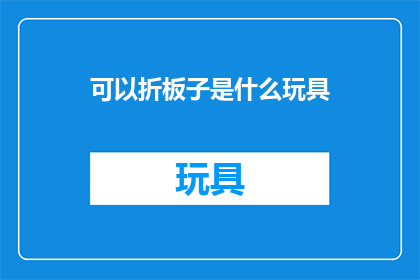 可以折板子是什么玩具(可以折板子是什么玩具？)