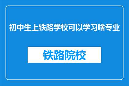 初中生上铁路学校可以学习啥专业(初中生能否进入铁路学校学习专业？)