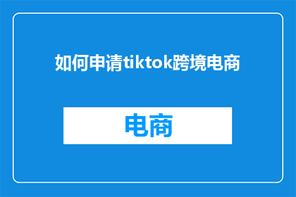 如何申请tiktok跨境电商(如何申请TikTok跨境电商？)