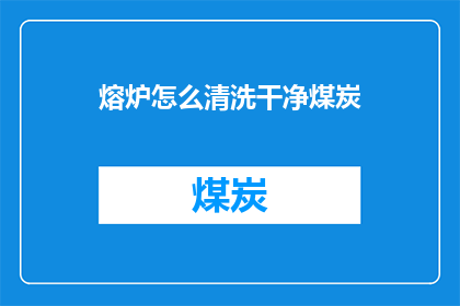 熔炉怎么清洗干净煤炭(如何彻底清洗熔炉中的煤炭残留？)