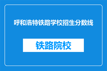 呼和浩特铁路学校招生分数线(呼和浩特铁路学校招生分数线是多少？)