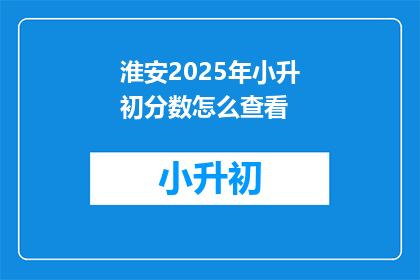 淮安2025年小升初分数怎么查看(如何查询淮安2025年小升初分数？)