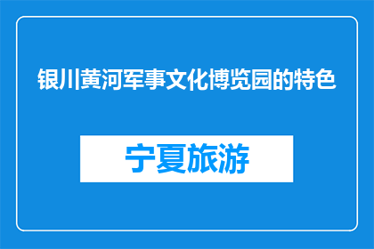 银川黄河军事文化博览园的特色(银川黄河军事文化博览园的特色是什么？)