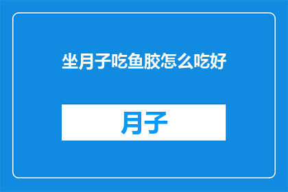 坐月子吃鱼胶怎么吃好(坐月子期间如何正确食用鱼胶？)