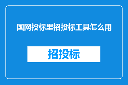 国网投标里招投标工具怎么用(如何有效使用国网投标中的招投标工具？)