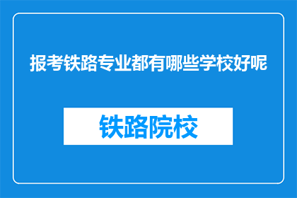 报考铁路专业都有哪些学校好呢(报考铁路专业，哪些学校是最佳选择？)