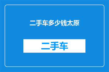 二手车多少钱太原(太原二手车价格是多少？)