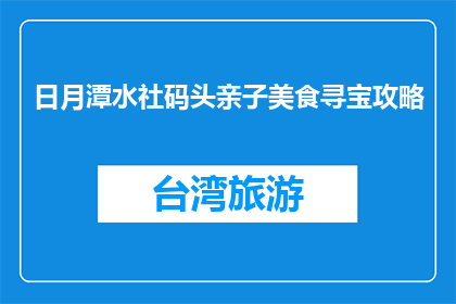 日月潭水社码头亲子美食寻宝攻略(日月潭水社码头亲子美食寻宝攻略，你准备好了吗？)