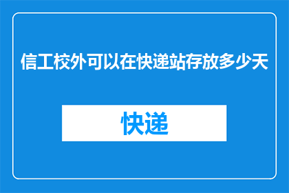 信工校外可以在快递站存放多少天(快递站存放期限疑问：信工校外可存放物品多久？)
