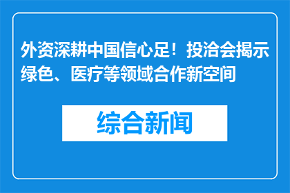 外资深耕中国信心足！投洽会揭示绿色、医疗等领域合作新空间