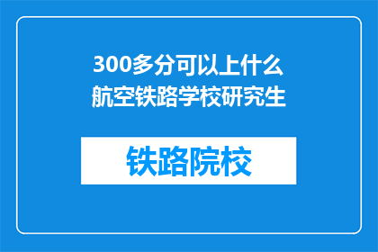 300多分可以上什么航空铁路学校研究生(300分能上航空铁路研究生吗？)