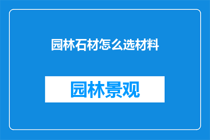 园林石材怎么选材料(如何挑选园林石材？)